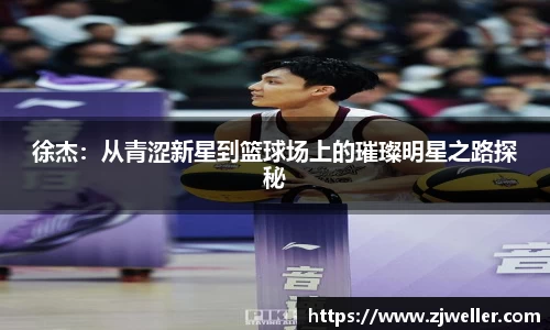 徐杰:从青涩新星到篮球场上的璀璨明星之路探秘